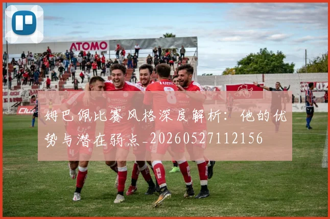 姆巴佩比赛风格深度解析:他的优势与潜在弱点_20260527112156