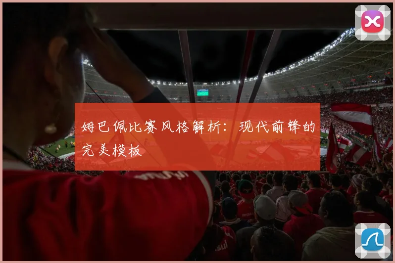 姆巴佩比赛风格解析:现代前锋的完美模板