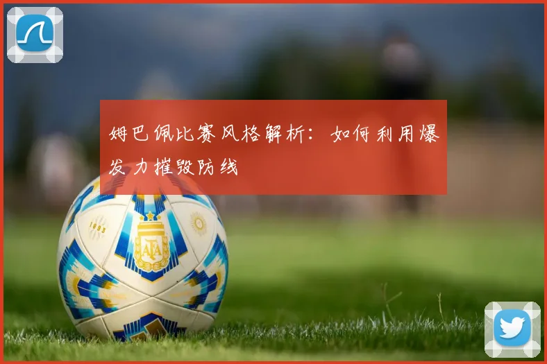 姆巴佩比赛风格解析:如何利用爆发力摧毁防线
