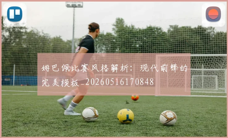姆巴佩比赛风格解析:现代前锋的完美模板_20260516170848