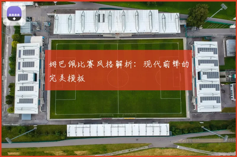 姆巴佩比赛风格解析:现代前锋的完美模板