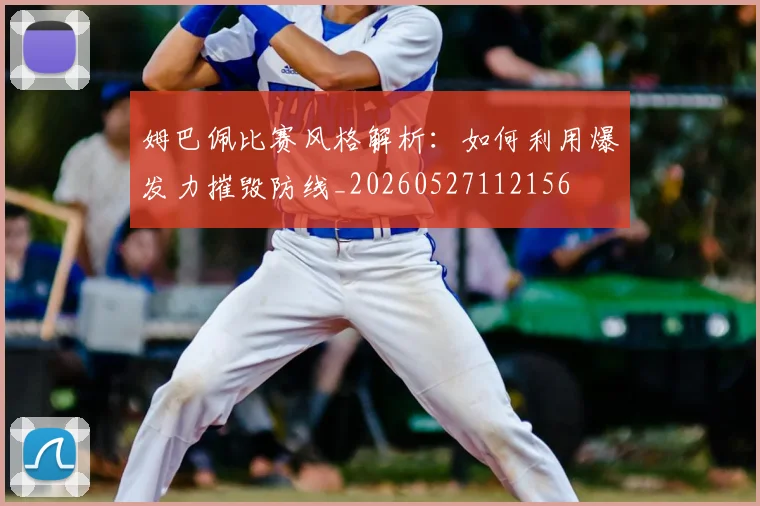 姆巴佩比赛风格解析：如何利用爆发力摧毁防线_20260527112156