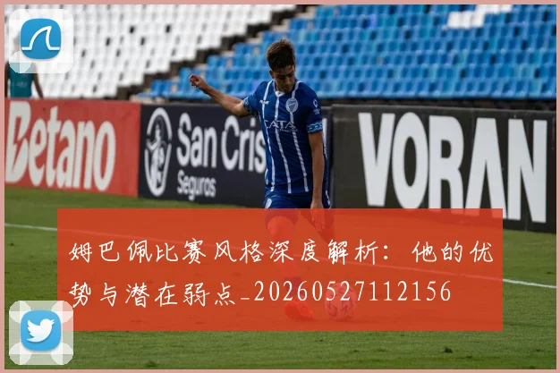 姆巴佩比赛风格深度解析:他的优势与潜在弱点_20260527112156